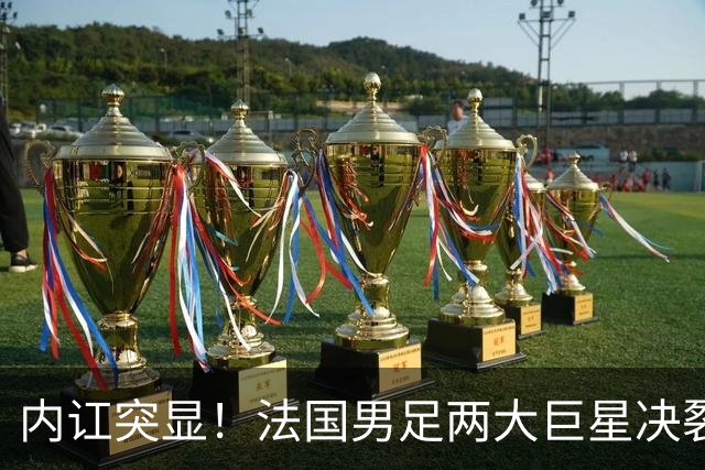 内讧突显！法国男足两大巨星决裂，面临实力削弱危机